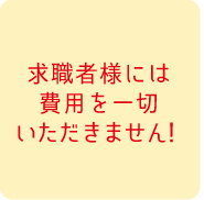 求職者様には費用を一切いただきません！