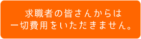 求職者の皆さんからは一切費用をいただきません。